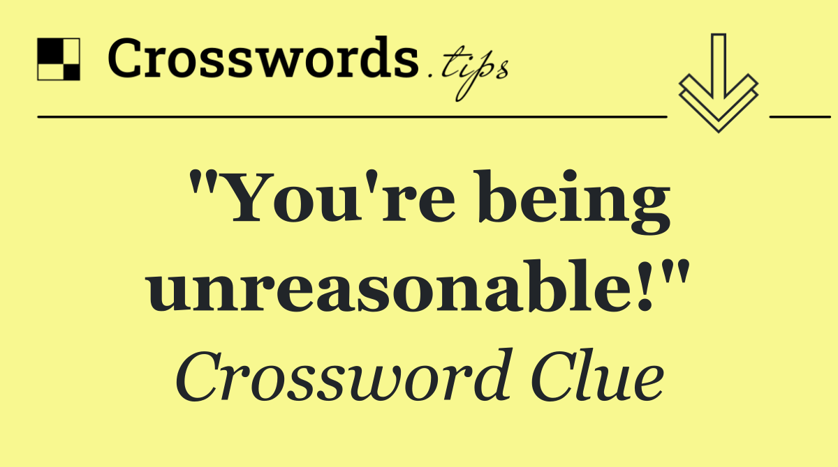 "You're being unreasonable!"
