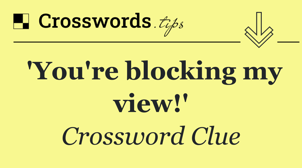 'You're blocking my view!'