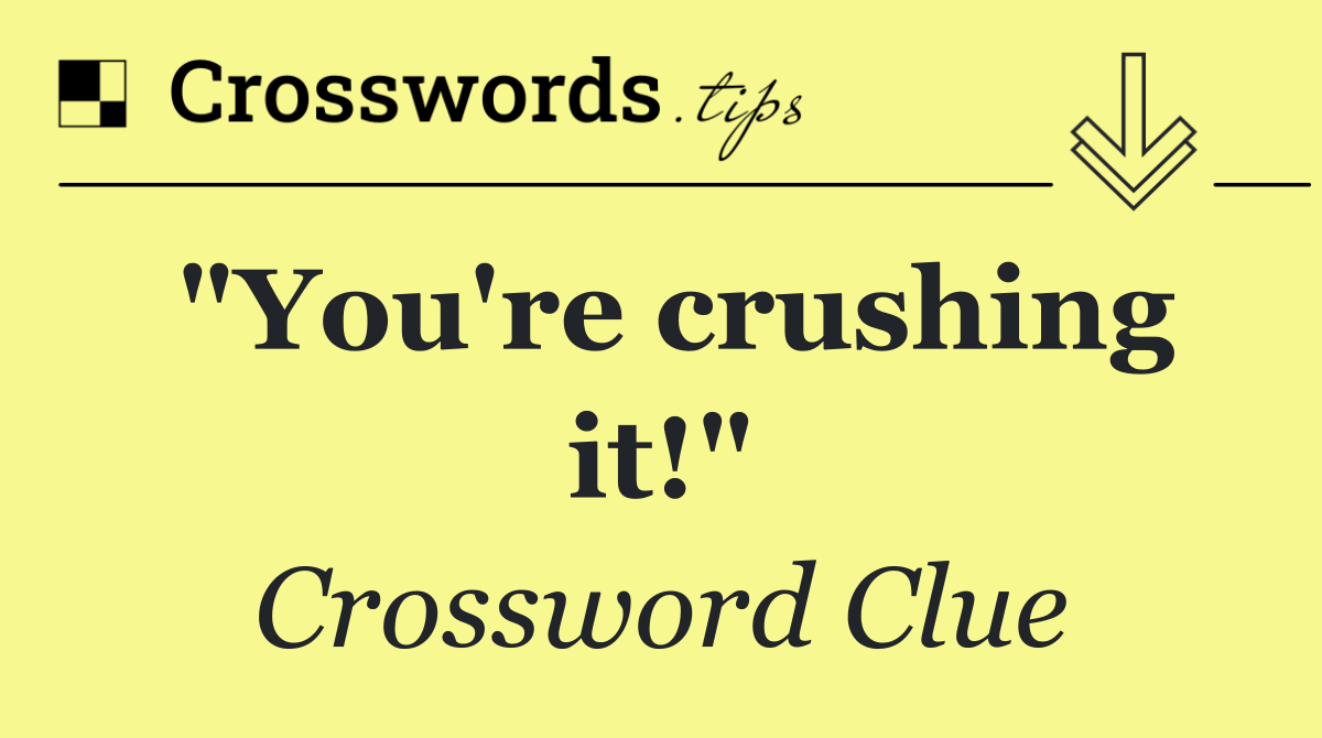 "You're crushing it!"