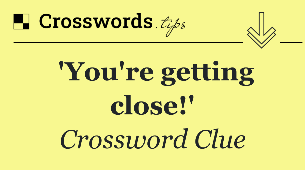 'You're getting close!'