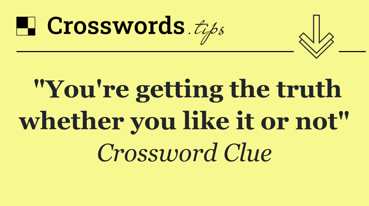 "You're getting the truth whether you like it or not"