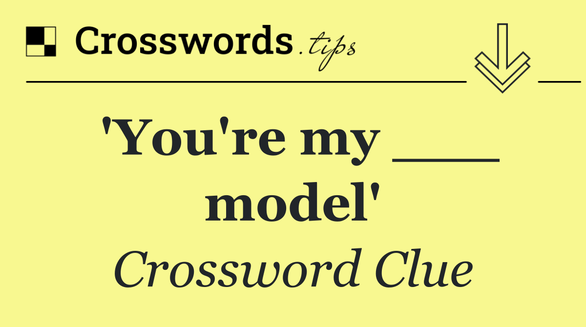 'You're my ___ model'