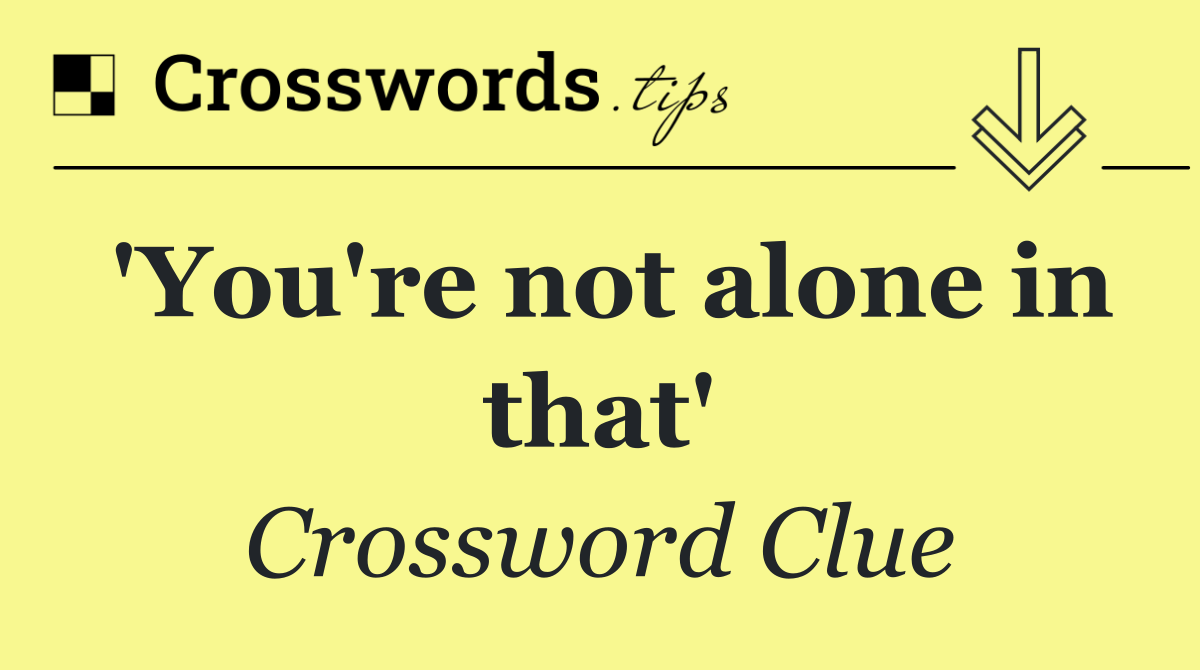 'You're not alone in that'
