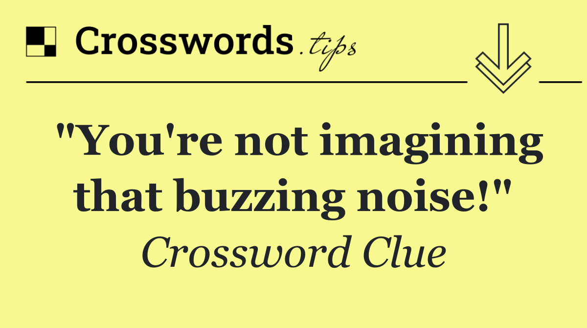 "You're not imagining that buzzing noise!"