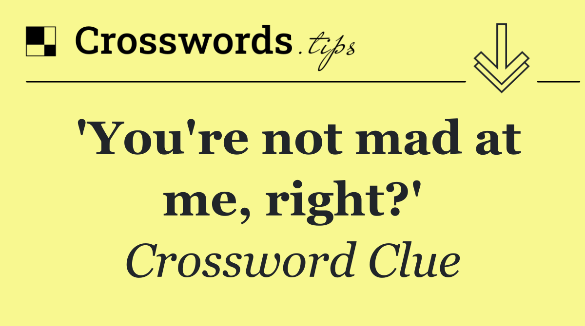 'You're not mad at me, right?'