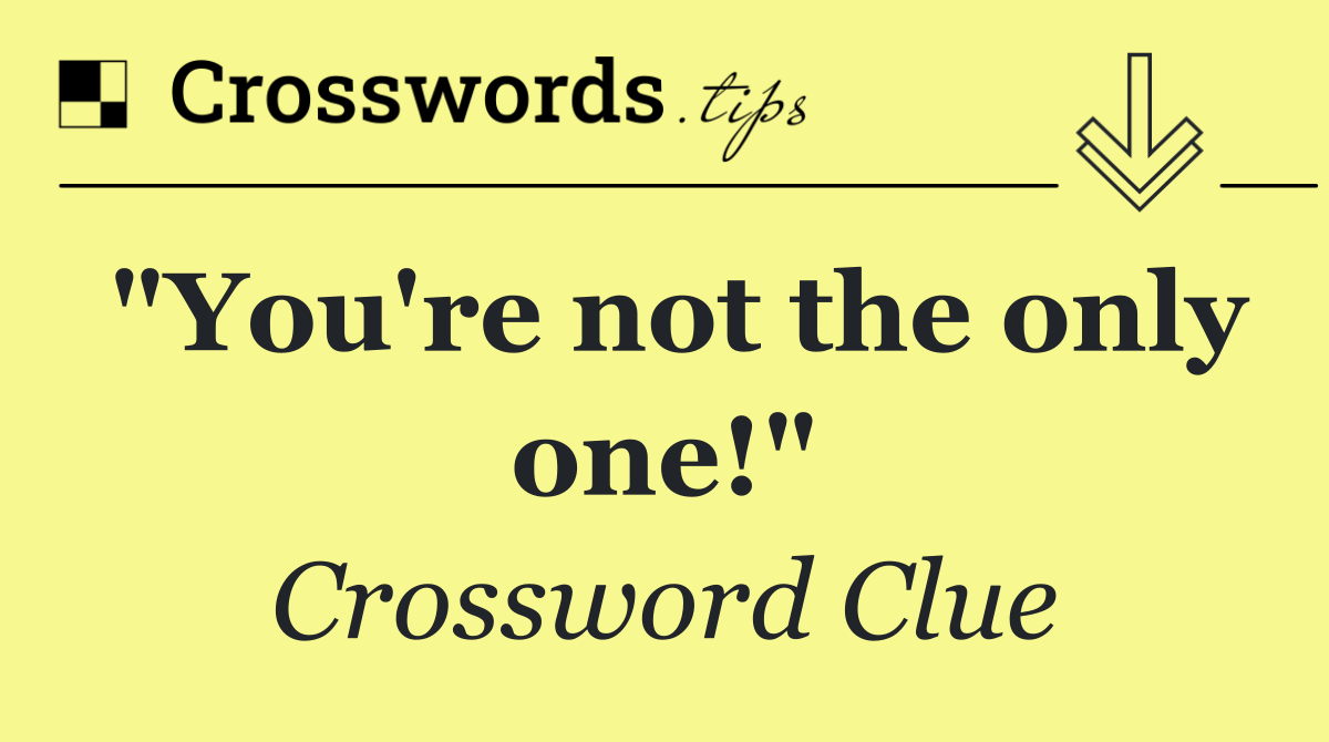 "You're not the only one!"