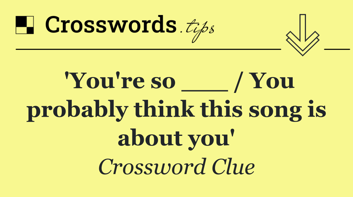 'You're so ___ / You probably think this song is about you'