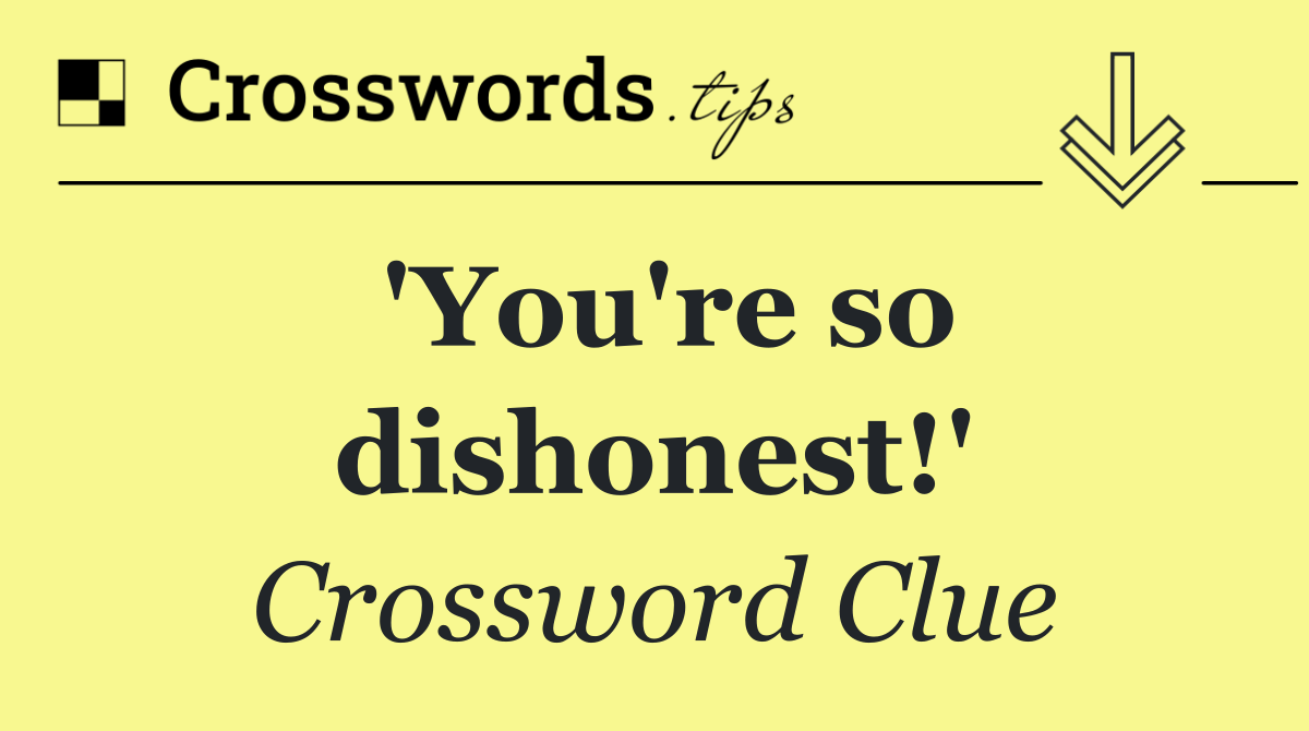 'You're so dishonest!'