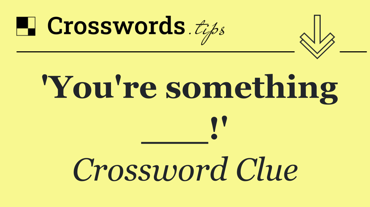 'You're something ___!'