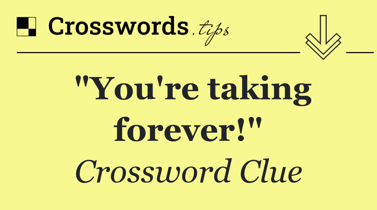 "You're taking forever!"