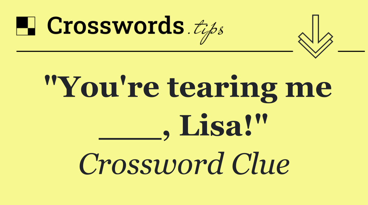 "You're tearing me ___, Lisa!"