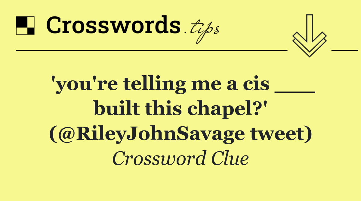 'you're telling me a cis ___ built this chapel?' (@RileyJohnSavage tweet)