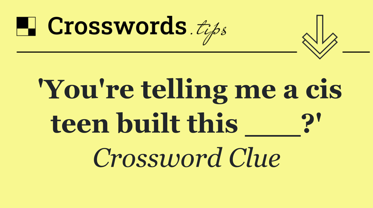 'You're telling me a cis teen built this ___?'