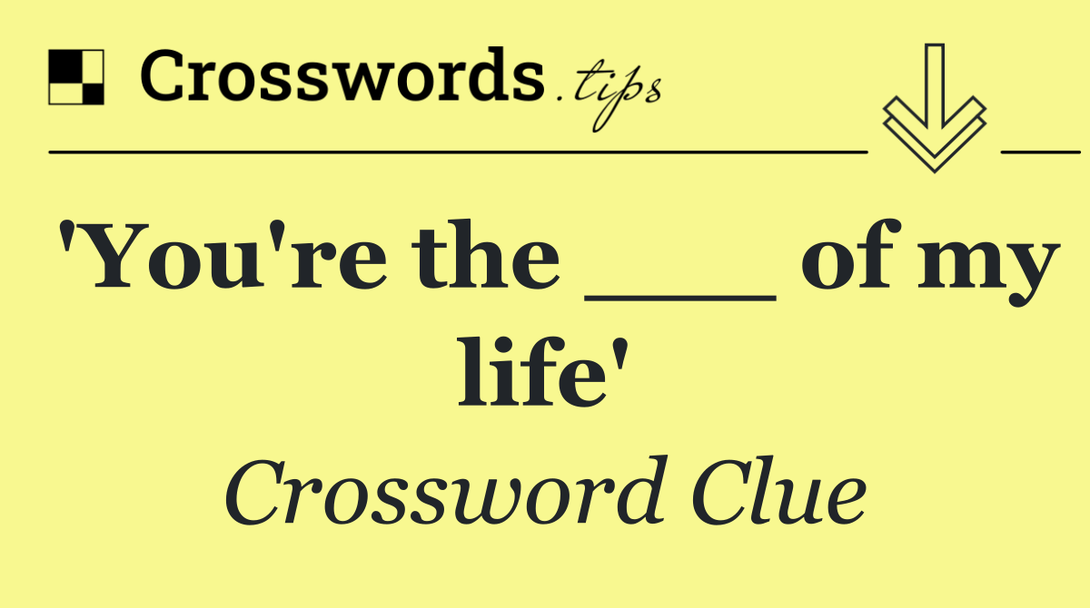 'You're the ___ of my life'