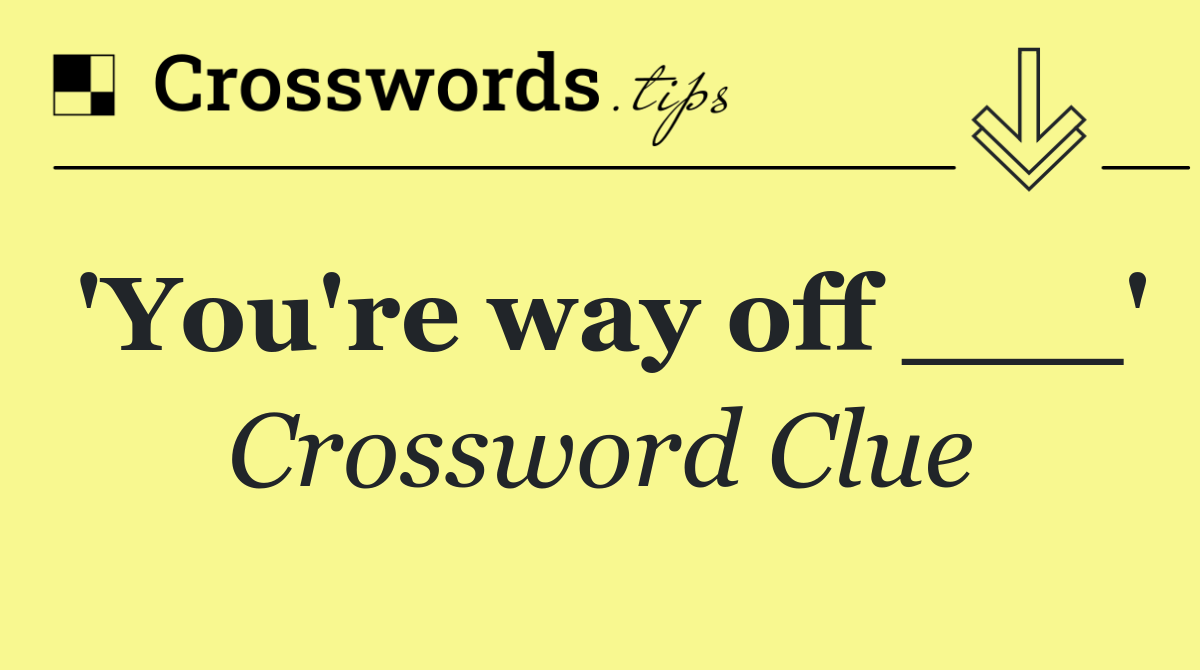 'You're way off ___'