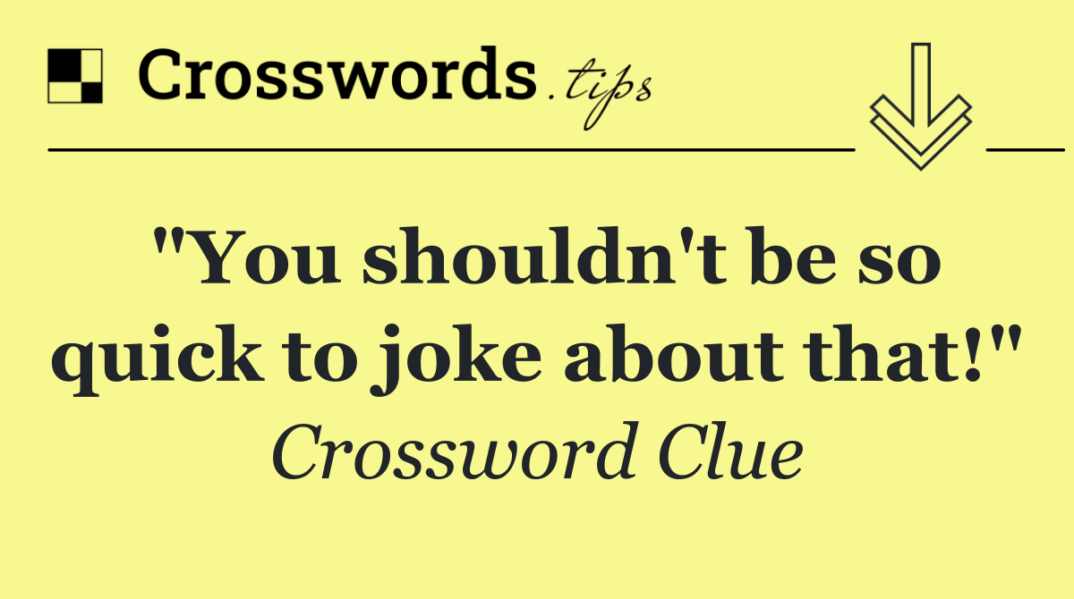 "You shouldn't be so quick to joke about that!"