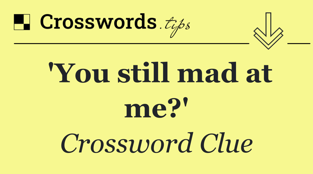 'You still mad at me?'