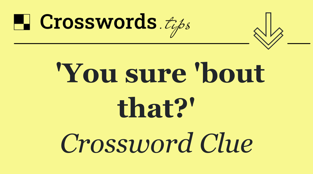 'You sure 'bout that?'