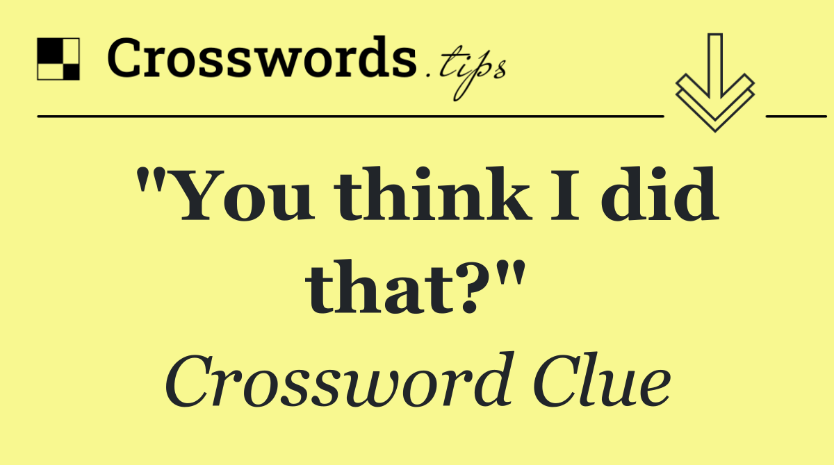 "You think I did that?"