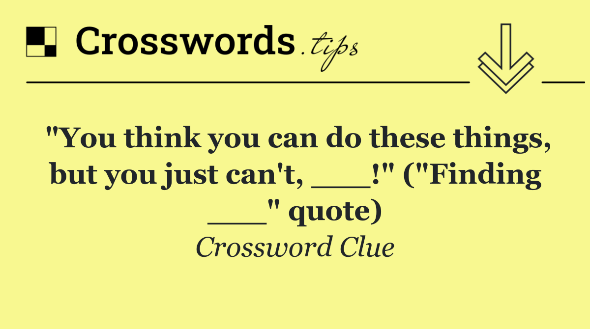 "You think you can do these things, but you just can't, ___!" ("Finding ___" quote)