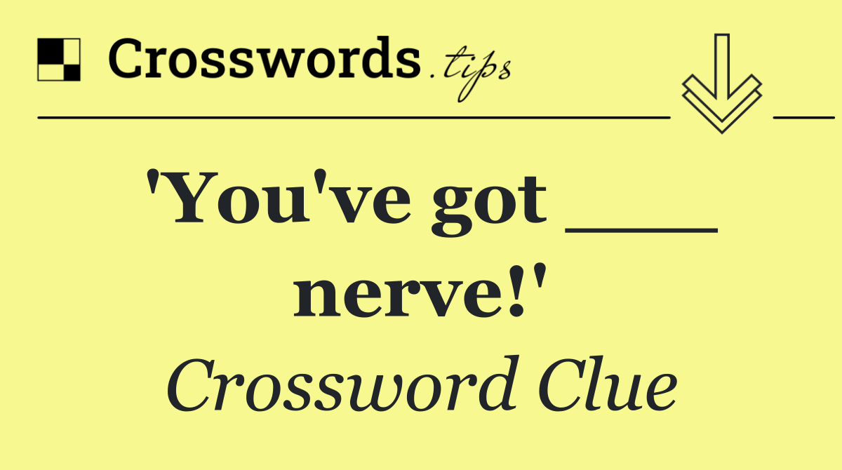 'You've got ___ nerve!'