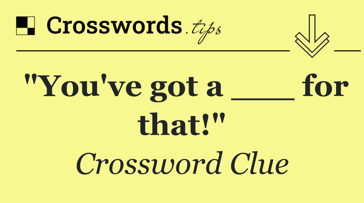 "You've got a ___ for that!"
