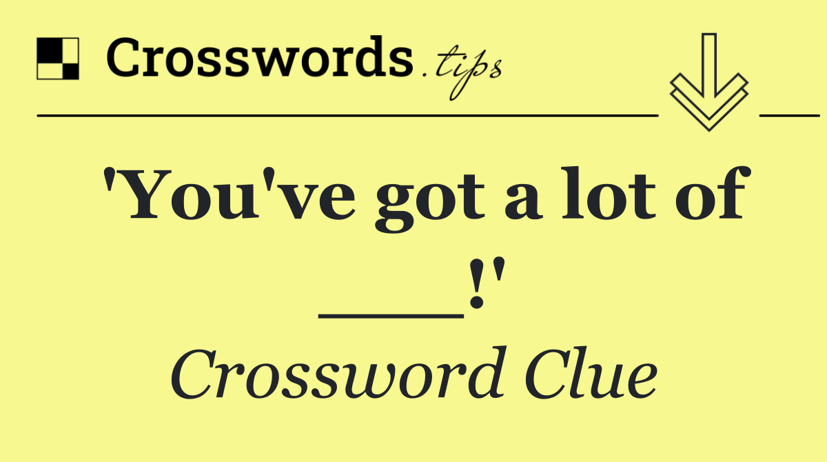 'You've got a lot of ___!'
