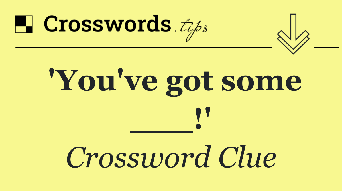 'You've got some ___!'