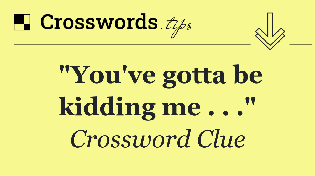 "You've gotta be kidding me . . ."
