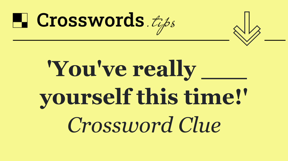 'You've really ___ yourself this time!'