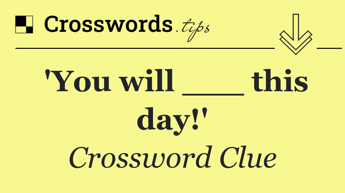 'You will ___ this day!'