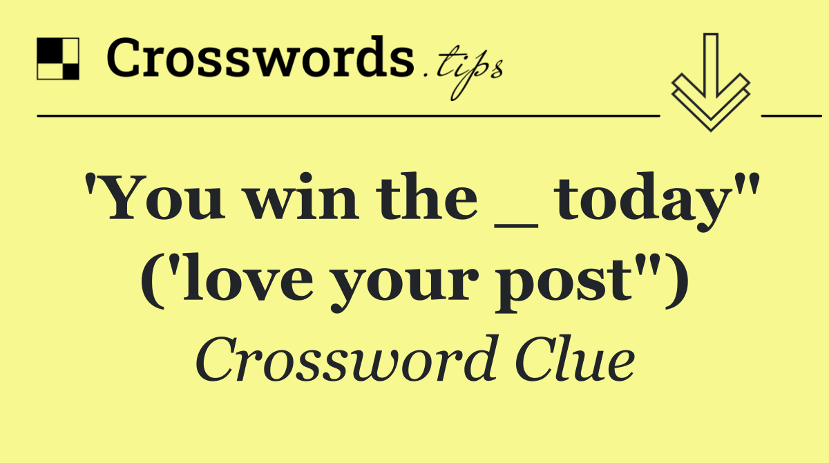 'You win the _ today" ('love your post")