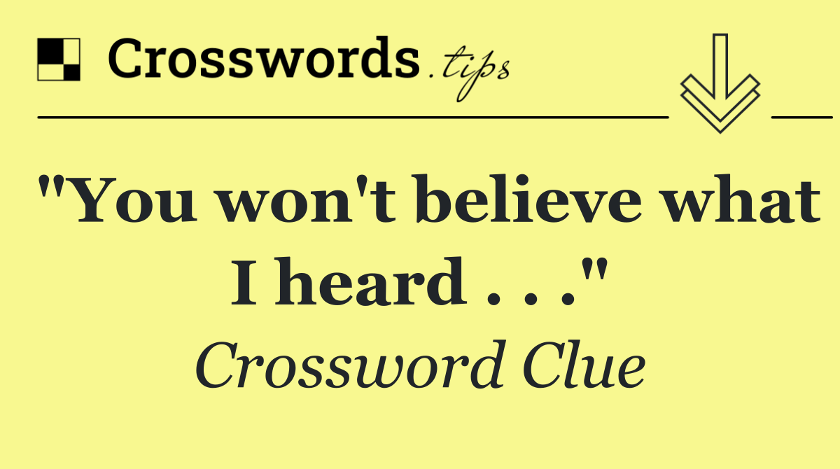"You won't believe what I heard . . ."