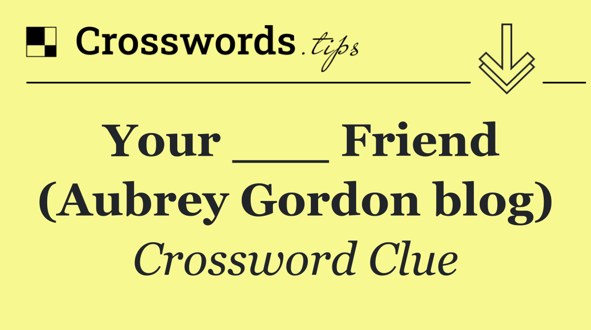 Your ___ Friend (Aubrey Gordon blog)