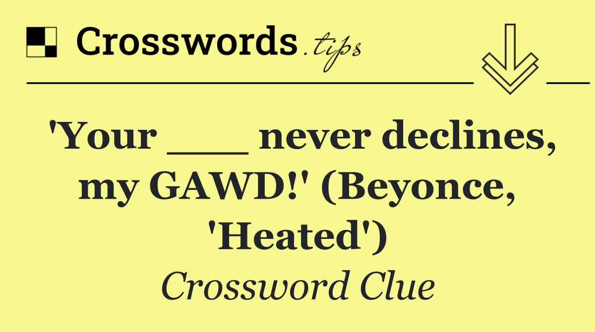'Your ___ never declines, my GAWD!' (Beyonce, 'Heated')