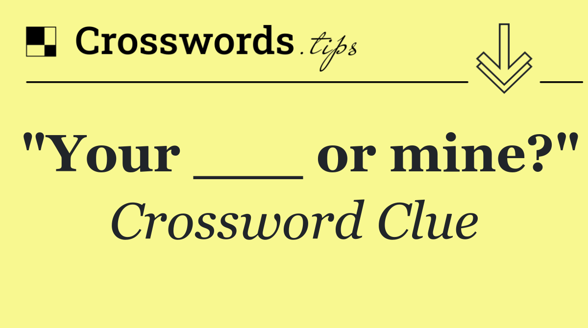 "Your ___ or mine?"