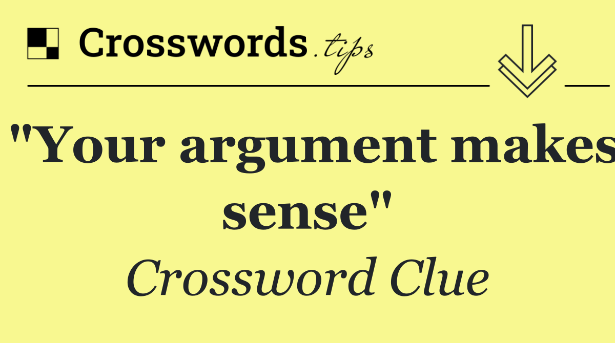 "Your argument makes sense"
