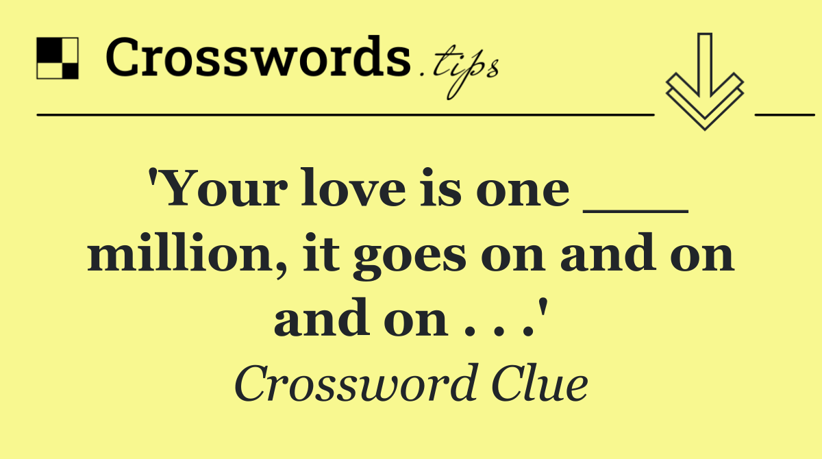 'Your love is one ___ million, it goes on and on and on . . .'