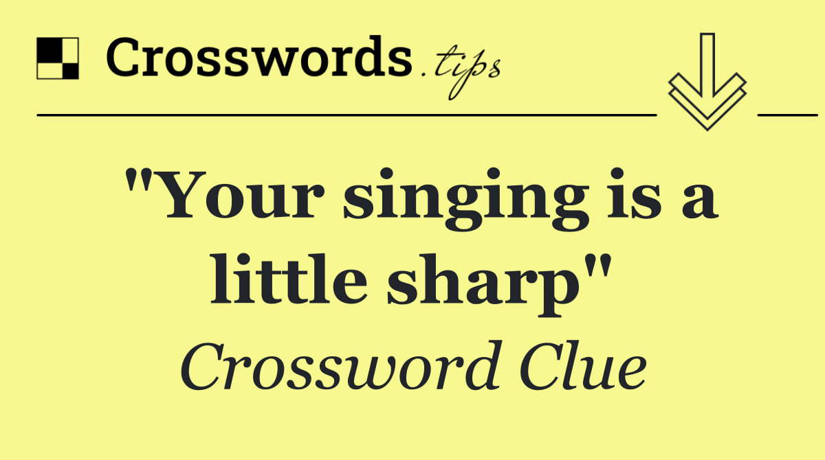 "Your singing is a little sharp"