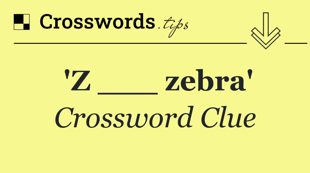 'Z ___ zebra'