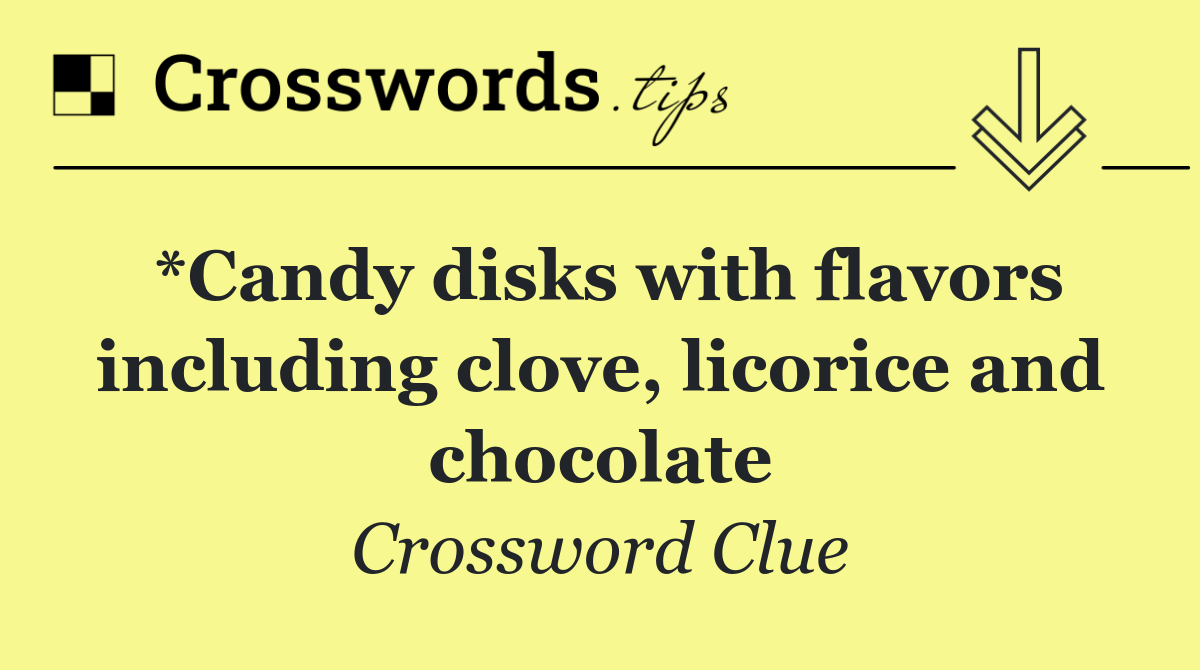 *Candy disks with flavors including clove, licorice and chocolate