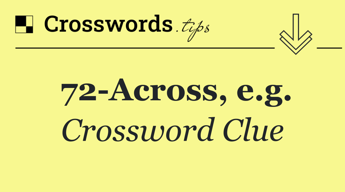 72 Across, e.g.