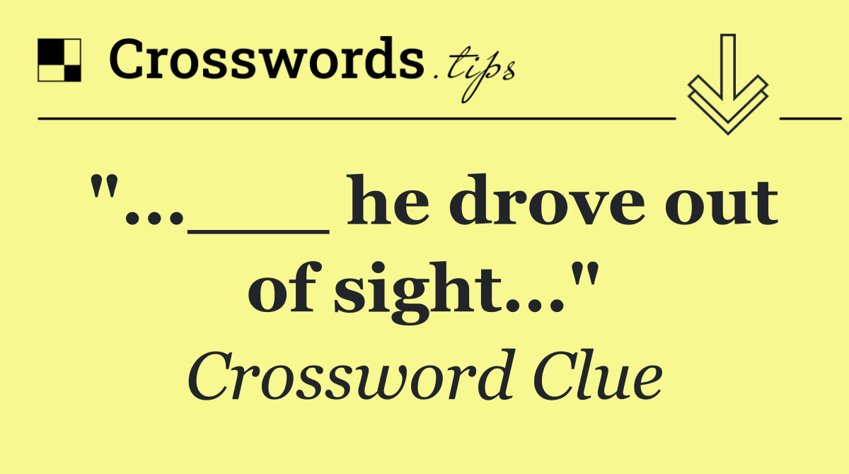 "...___ he drove out of sight..."