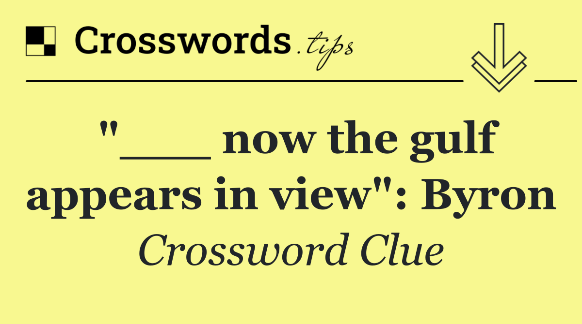 "___ now the gulf appears in view": Byron