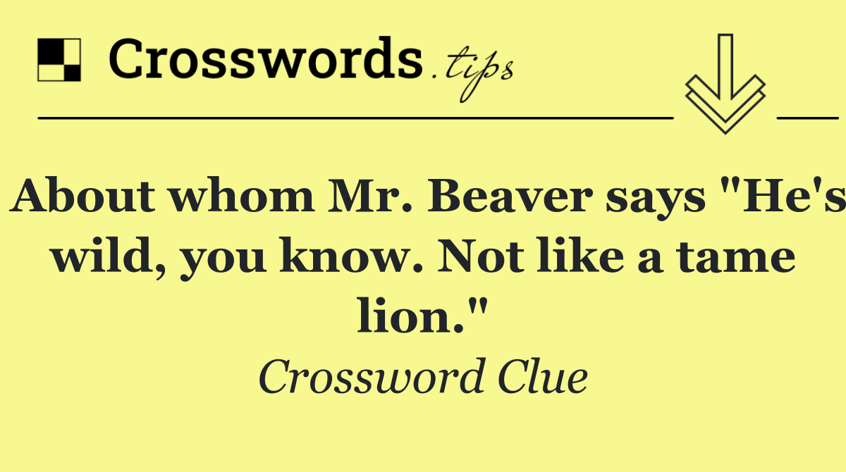 About whom Mr. Beaver says "He's wild, you know. Not like a tame lion."