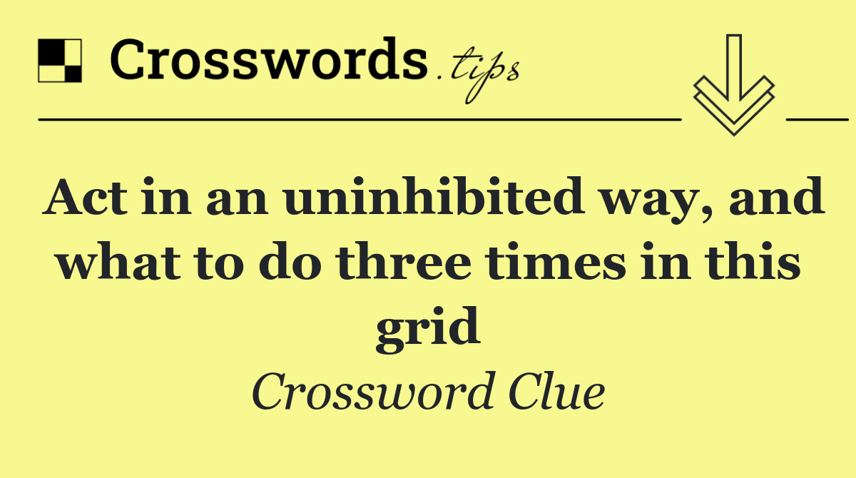 Act in an uninhibited way, and what to do three times in this grid