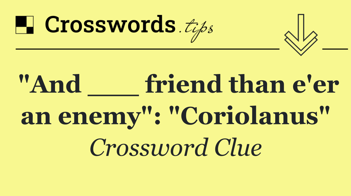 "And ___ friend than e'er an enemy": "Coriolanus"