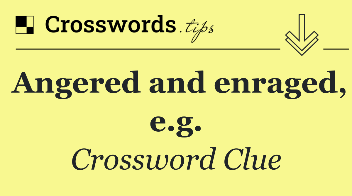 Angered and enraged, e.g.