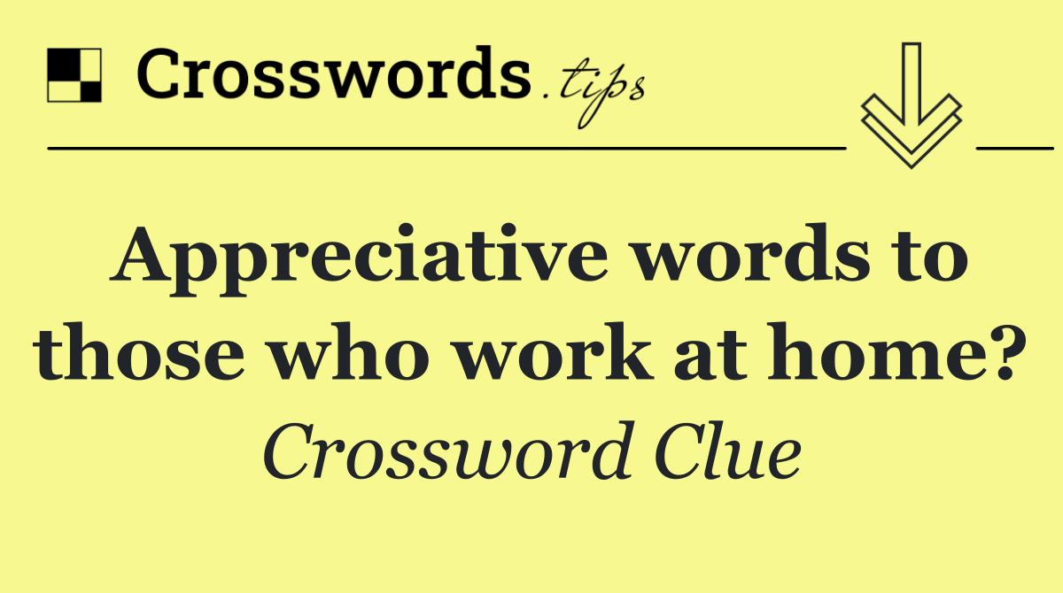 Appreciative words to those who work at home?