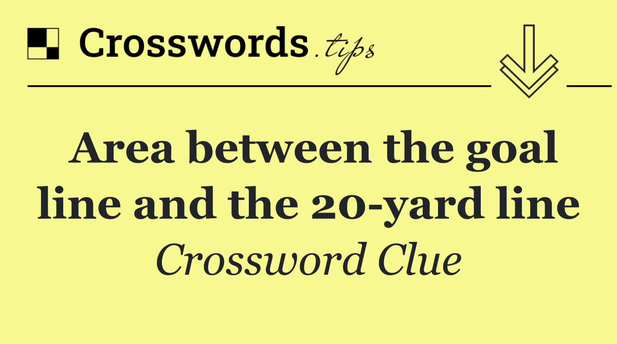 Area between the goal line and the 20 yard line